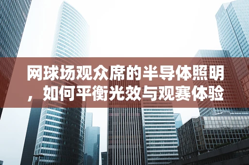 网球场观众席的半导体照明，如何平衡光效与观赛体验？