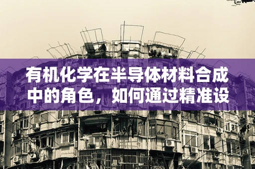 有机化学在半导体材料合成中的角色，如何通过精准设计实现性能优化？