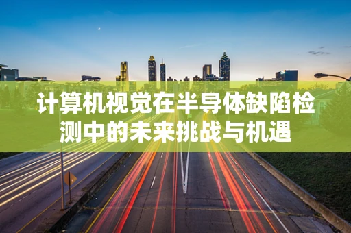 计算机视觉在半导体缺陷检测中的未来挑战与机遇