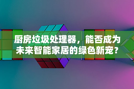 厨房垃圾处理器，能否成为未来智能家居的绿色新宠？