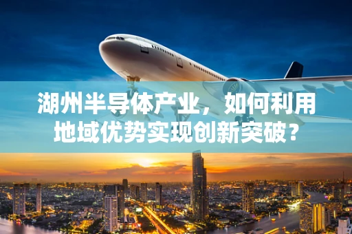 湖州半导体产业，如何利用地域优势实现创新突破？
