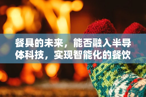 餐具的未来，能否融入半导体科技，实现智能化的餐饮体验？