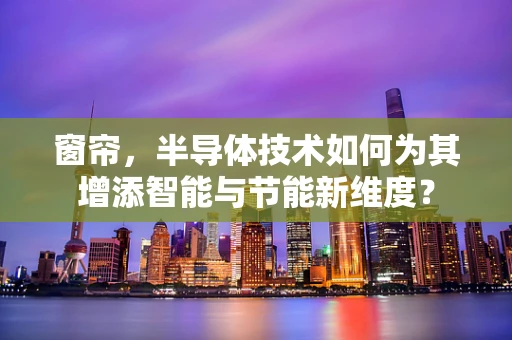 窗帘，半导体技术如何为其增添智能与节能新维度？