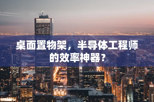 桌面置物架，半导体工程师的效率神器？