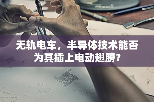 无轨电车，半导体技术能否为其插上电动翅膀？