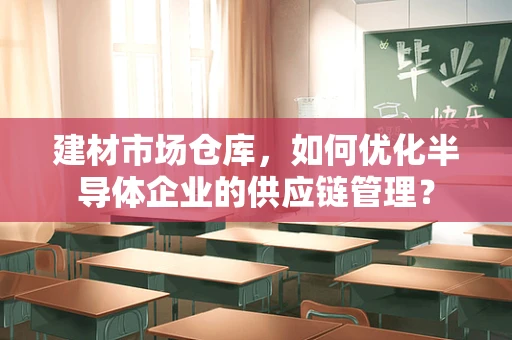 建材市场仓库，如何优化半导体企业的供应链管理？