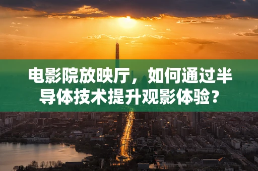 电影院放映厅，如何通过半导体技术提升观影体验？