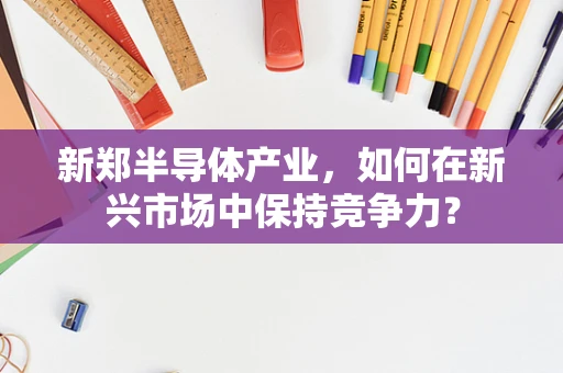 新郑半导体产业，如何在新兴市场中保持竞争力？
