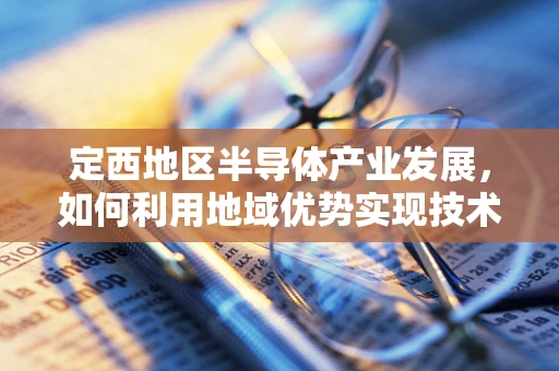 定西地区半导体产业发展，如何利用地域优势实现技术突破？