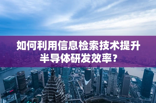 如何利用信息检索技术提升半导体研发效率？