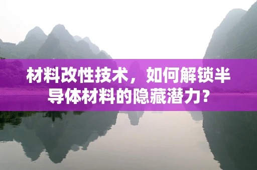 材料改性技术，如何解锁半导体材料的隐藏潜力？