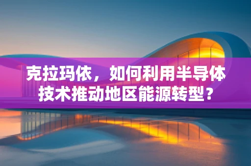 克拉玛依，如何利用半导体技术推动地区能源转型？