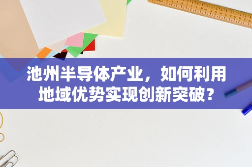 池州半导体产业，如何利用地域优势实现创新突破？