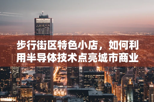 步行街区特色小店，如何利用半导体技术点亮城市商业新亮点？
