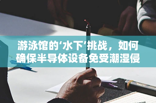 游泳馆的‘水下’挑战，如何确保半导体设备免受潮湿侵蚀？