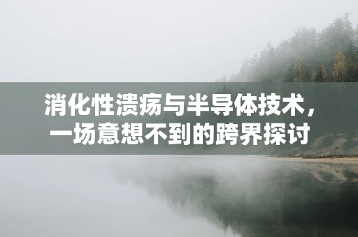 消化性溃疡与半导体技术，一场意想不到的跨界探讨