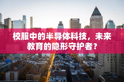 校服中的半导体科技，未来教育的隐形守护者？