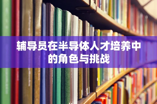辅导员在半导体人才培养中的角色与挑战