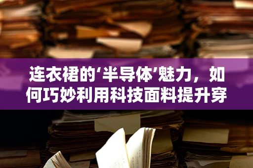 连衣裙的‘半导体’魅力，如何巧妙利用科技面料提升穿着体验？