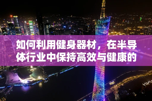 如何利用健身器材，在半导体行业中保持高效与健康的平衡？