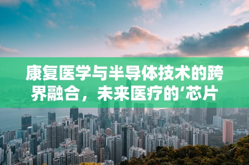 康复医学与半导体技术的跨界融合，未来医疗的‘芯片’在哪里？