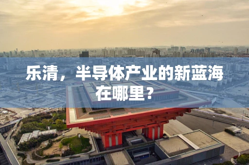 乐清，半导体产业的新蓝海在哪里？
