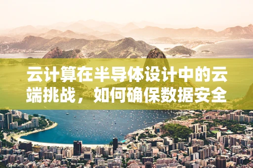 云计算在半导体设计中的云端挑战，如何确保数据安全与高效传输？