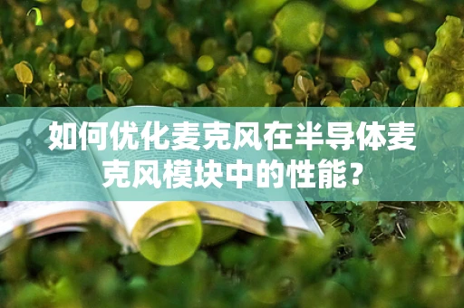 如何优化麦克风在半导体麦克风模块中的性能？