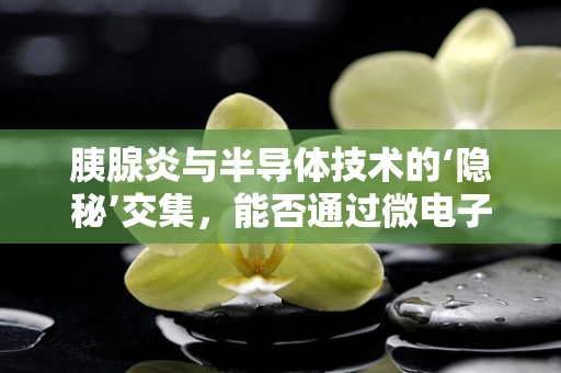 胰腺炎与半导体技术的‘隐秘’交集，能否通过微电子学手段实现早期诊断？