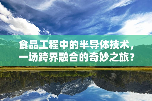 食品工程中的半导体技术，一场跨界融合的奇妙之旅？