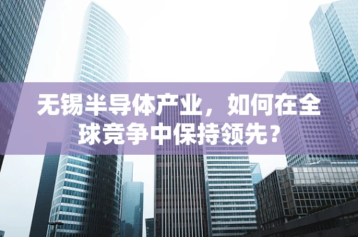 无锡半导体产业，如何在全球竞争中保持领先？