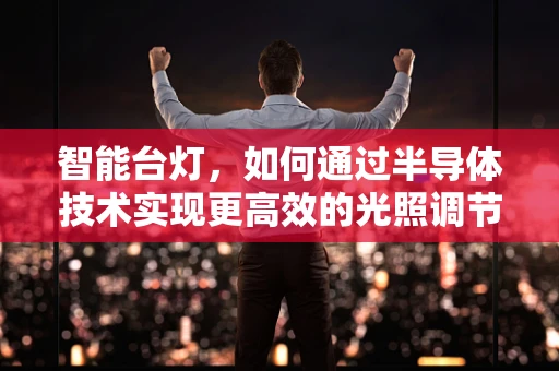 智能台灯，如何通过半导体技术实现更高效的光照调节？