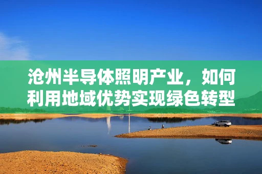 沧州半导体照明产业，如何利用地域优势实现绿色转型？