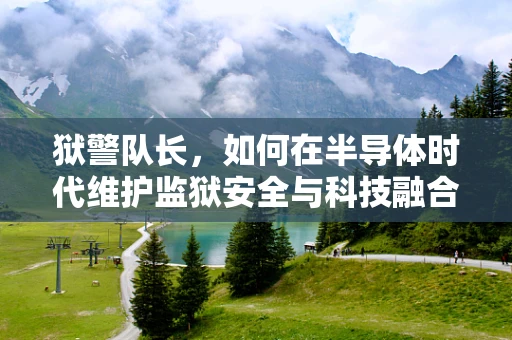 狱警队长，如何在半导体时代维护监狱安全与科技融合的平衡？
