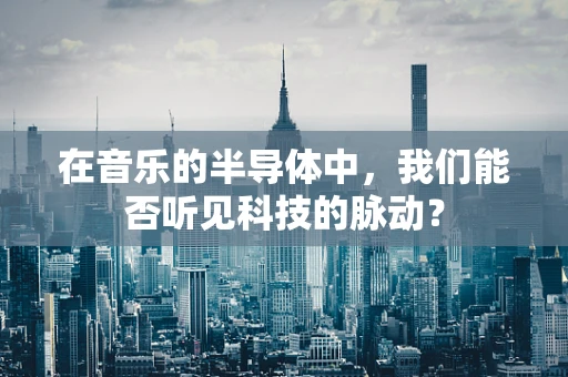 在音乐的半导体中，我们能否听见科技的脉动？