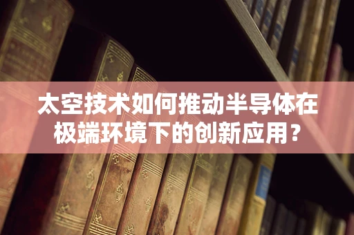 太空技术如何推动半导体在极端环境下的创新应用？