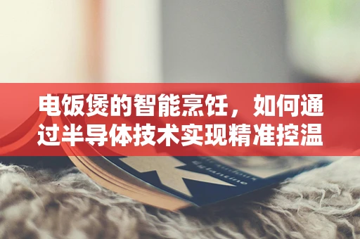 电饭煲的智能烹饪，如何通过半导体技术实现精准控温？