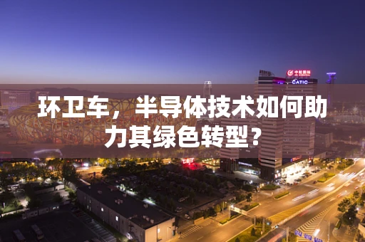 环卫车，半导体技术如何助力其绿色转型？