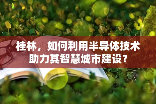 桂林，如何利用半导体技术助力其智慧城市建设？