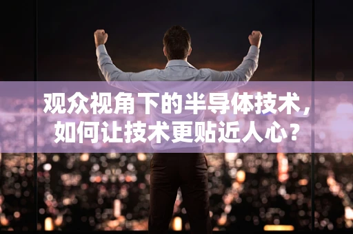 观众视角下的半导体技术，如何让技术更贴近人心？