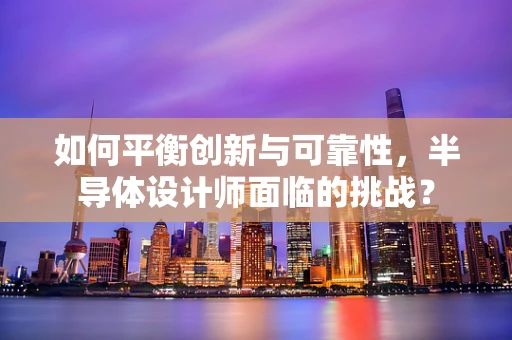 如何平衡创新与可靠性，半导体设计师面临的挑战？