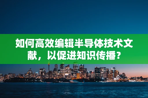 如何高效编辑半导体技术文献，以促进知识传播？