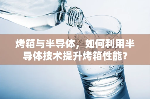 烤箱与半导体，如何利用半导体技术提升烤箱性能？