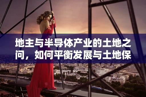 地主与半导体产业的土地之问，如何平衡发展与土地保护？