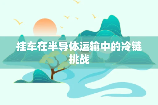 挂车在半导体运输中的冷链挑战