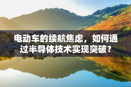 电动车的续航焦虑，如何通过半导体技术实现突破？