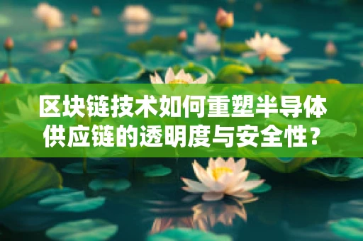 区块链技术如何重塑半导体供应链的透明度与安全性？