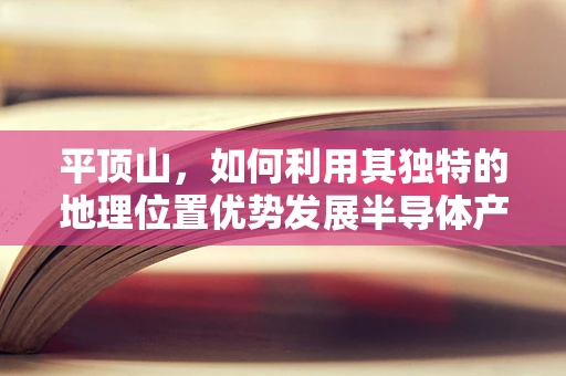 平顶山，如何利用其独特的地理位置优势发展半导体产业？
