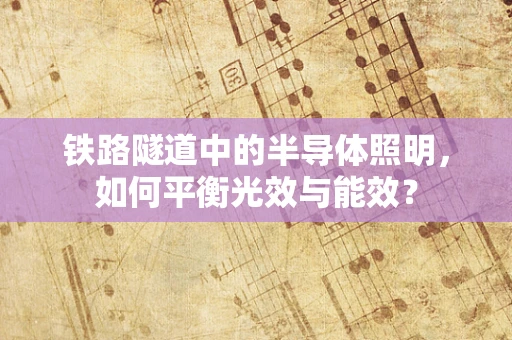 铁路隧道中的半导体照明，如何平衡光效与能效？