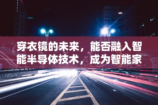 穿衣镜的未来，能否融入智能半导体技术，成为智能家居新宠？